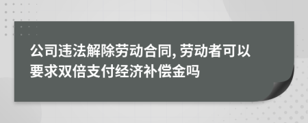 公司违法解除劳动合同, 劳动者可以要求双倍支付经济补偿金吗