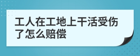 工人在工地上干活受伤了怎么赔偿