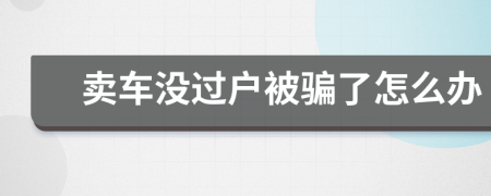 卖车没过户被骗了怎么办