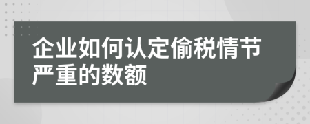 企业如何认定偷税情节严重的数额