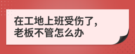 在工地上班受伤了, 老板不管怎么办