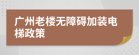 广州老楼无障碍加装电梯政策