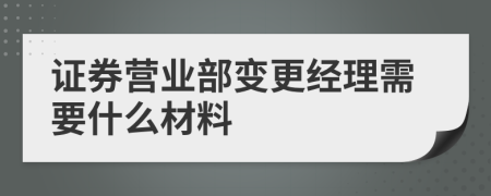 证券营业部变更经理需要什么材料