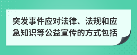 突发事件应对法律、法规和应急知识等公益宣传的方式包括