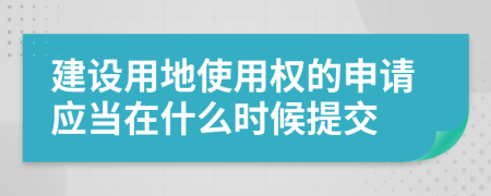 建设用地使用权的申请应当在什么时候提交