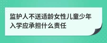 监护人不送适龄女性儿童少年入学应承担什么责任