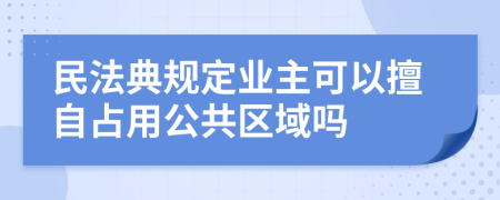 民法典规定业主可以擅自占用公共区域吗