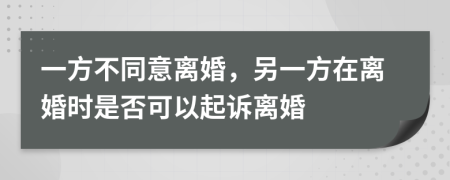 一方不同意离婚，另一方在离婚时是否可以起诉离婚