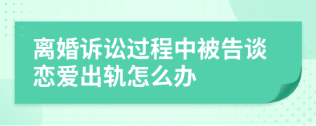 离婚诉讼过程中被告谈恋爱出轨怎么办