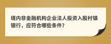 境内非金融机构企业法人投资入股村镇银行，应符合哪些条件？