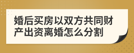 婚后买房以双方共同财产出资离婚怎么分割