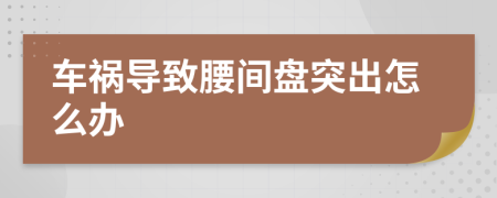 车祸导致腰间盘突出怎么办