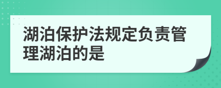 湖泊保护法规定负责管理湖泊的是