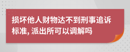 损坏他人财物达不到刑事追诉标准, 派出所可以调解吗