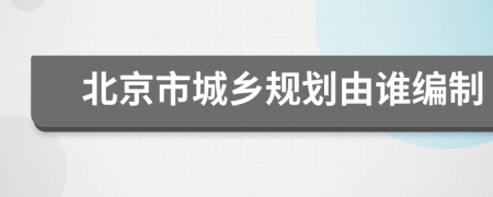 北京市城乡规划由谁编制