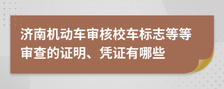 济南机动车审核校车标志等等审查的证明、凭证有哪些