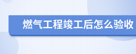 燃气工程竣工后怎么验收