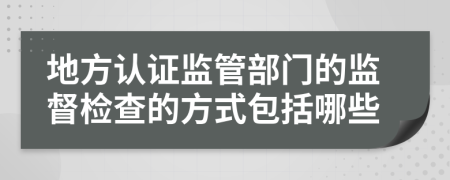 地方认证监管部门的监督检查的方式包括哪些