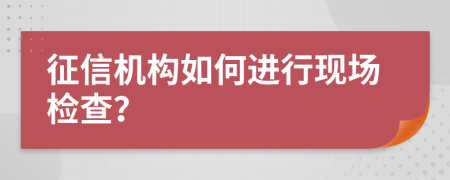 征信机构如何进行现场检查？