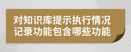 对知识库提示执行情况记录功能包含哪些功能