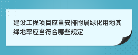 建设工程项目应当安排附属绿化用地其绿地率应当符合哪些规定