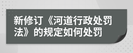 新修订《河道行政处罚法》的规定如何处罚