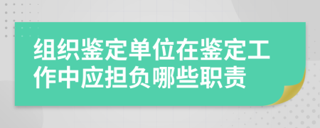 组织鉴定单位在鉴定工作中应担负哪些职责