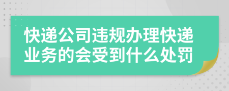 快递公司违规办理快递业务的会受到什么处罚