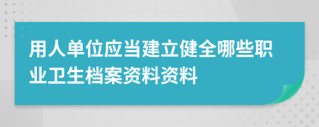 用人单位应当建立健全哪些职业卫生档案资料资料