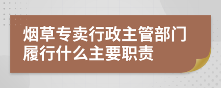 烟草专卖行政主管部门履行什么主要职责