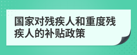 国家对残疾人和重度残疾人的补贴政策