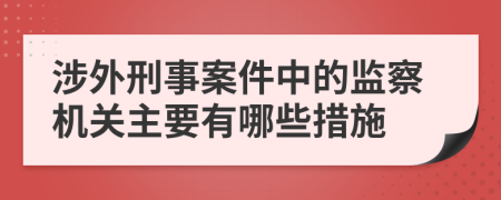 涉外刑事案件中的监察机关主要有哪些措施