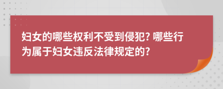 妇女的哪些权利不受到侵犯? 哪些行为属于妇女违反法律规定的?