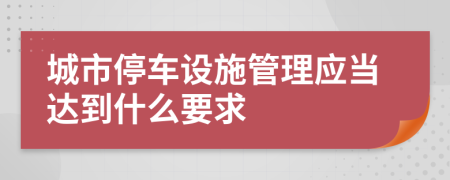 城市停车设施管理应当达到什么要求