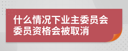 什么情况下业主委员会委员资格会被取消