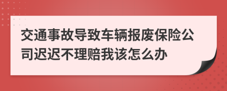 交通事故导致车辆报废保险公司迟迟不理赔我该怎么办