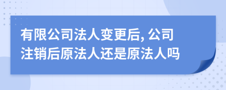 有限公司法人变更后, 公司注销后原法人还是原法人吗