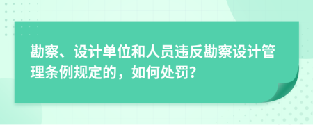 勘察、设计单位和人员违反勘察设计管理条例规定的，如何处罚？