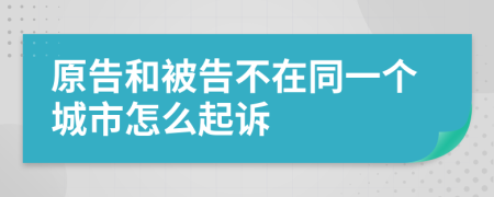 原告和被告不在同一个城市怎么起诉