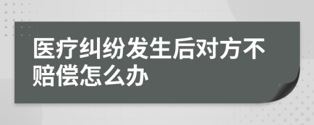 医疗纠纷发生后对方不赔偿怎么办