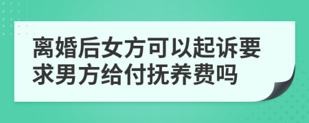 离婚后女方可以起诉要求男方给付抚养费吗