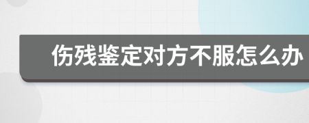 伤残鉴定对方不服怎么办