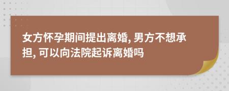 女方怀孕期间提出离婚, 男方不想承担, 可以向法院起诉离婚吗