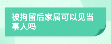 被拘留后家属可以见当事人吗