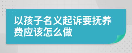 以孩子名义起诉要抚养费应该怎么做