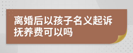 离婚后以孩子名义起诉抚养费可以吗