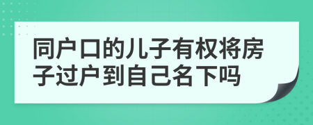 同户口的儿子有权将房子过户到自己名下吗