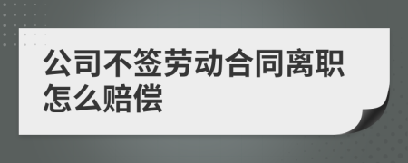 公司不签劳动合同离职怎么赔偿