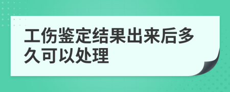 工伤鉴定结果出来后多久可以处理