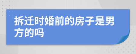 拆迁时婚前的房子是男方的吗